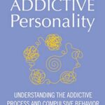 The Addictive Personality: Understanding the Addictive Process and Compulsive Behavior