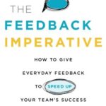 The Feedback Imperative: How to Give Everyday Feedback to Speed Up Your Team’s Success