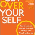 Get Over Yourself: How to Lead and Delegate Effectively for More Time, More Freedom, and More Success